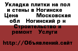 Укладка плитки на пол и стены в Ногинске. › Цена ­ 650 - Московская обл., Ногинский р-н Строительство и ремонт » Услуги   